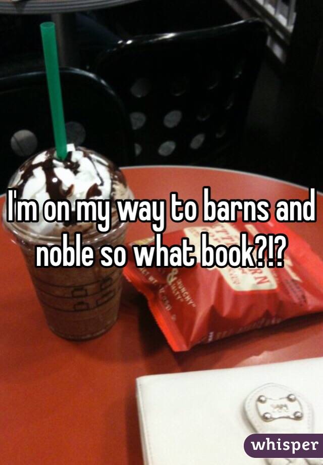 I'm on my way to barns and noble so what book?!?