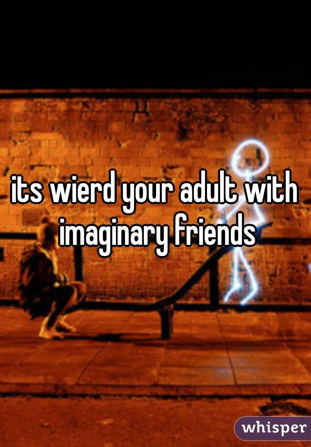 its wierd your adult with imaginary friends