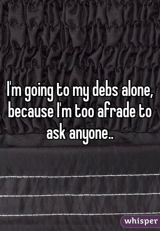 I'm going to my debs alone, because I'm too afrade to ask anyone..