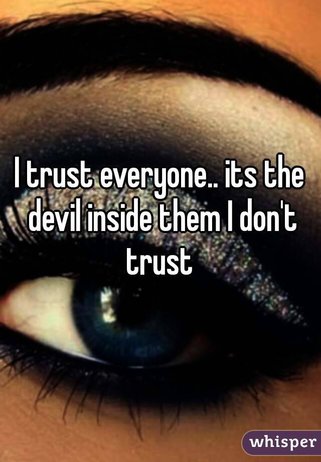 I trust everyone.. its the devil inside them I don't trust 