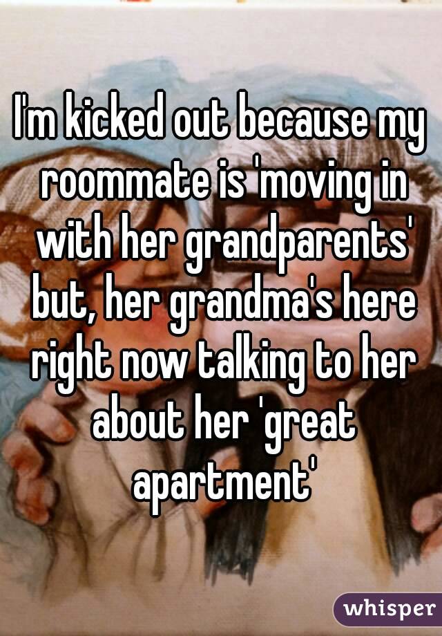 I'm kicked out because my roommate is 'moving in with her grandparents' but, her grandma's here right now talking to her about her 'great apartment'