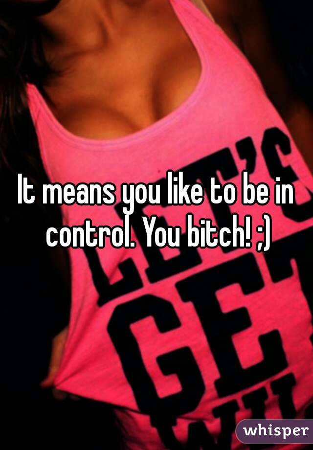 It means you like to be in control. You bitch! ;)