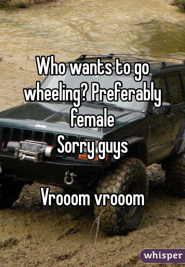 Who wants to go wheeling? Preferably female 
Sorry guys

Vrooom vrooom