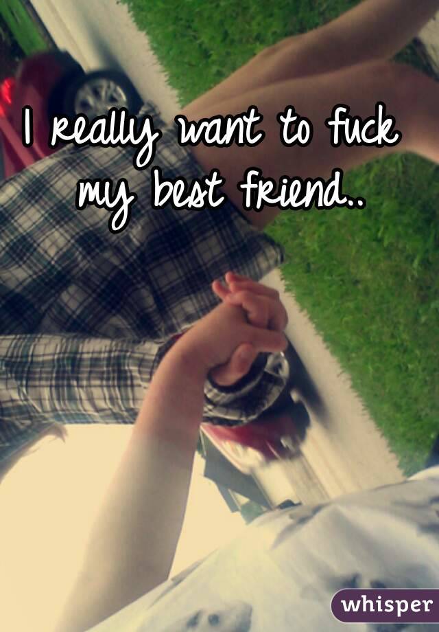 I really want to fuck my best friend..