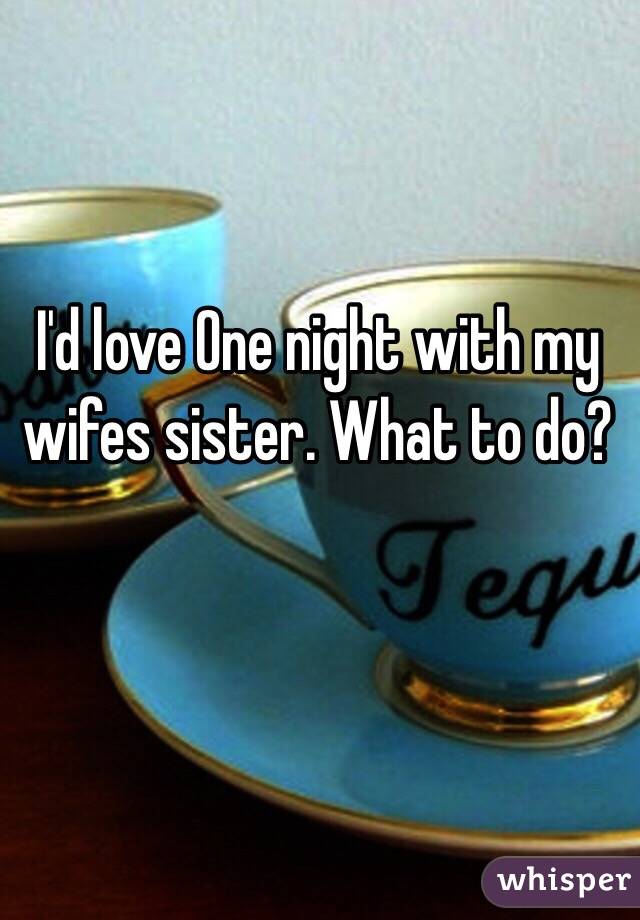 I'd love One night with my wifes sister. What to do? 