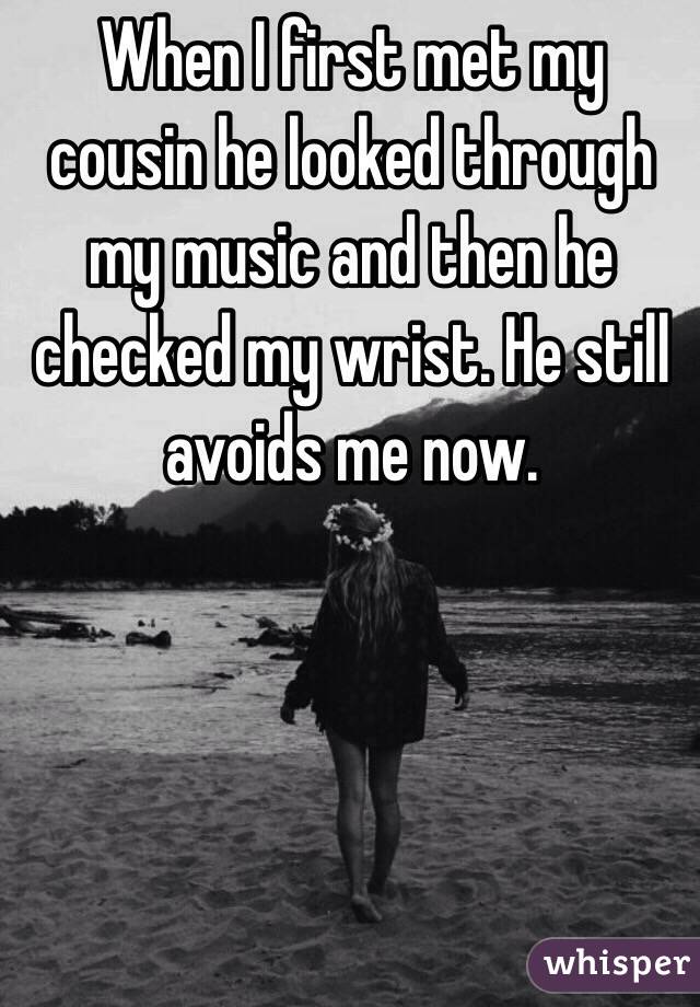 When I first met my cousin he looked through my music and then he checked my wrist. He still avoids me now.