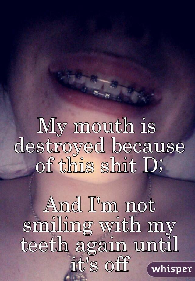 My mouth is destroyed because of this shit D;

 And I'm not smiling with my teeth again until it's off