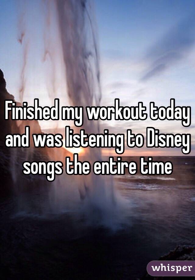 Finished my workout today and was listening to Disney songs the entire time