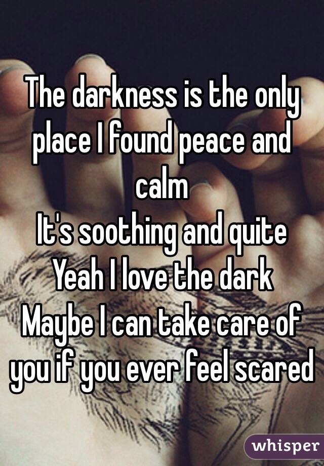 The darkness is the only place I found peace and calm 
It's soothing and quite 
Yeah I love the dark
Maybe I can take care of you if you ever feel scared