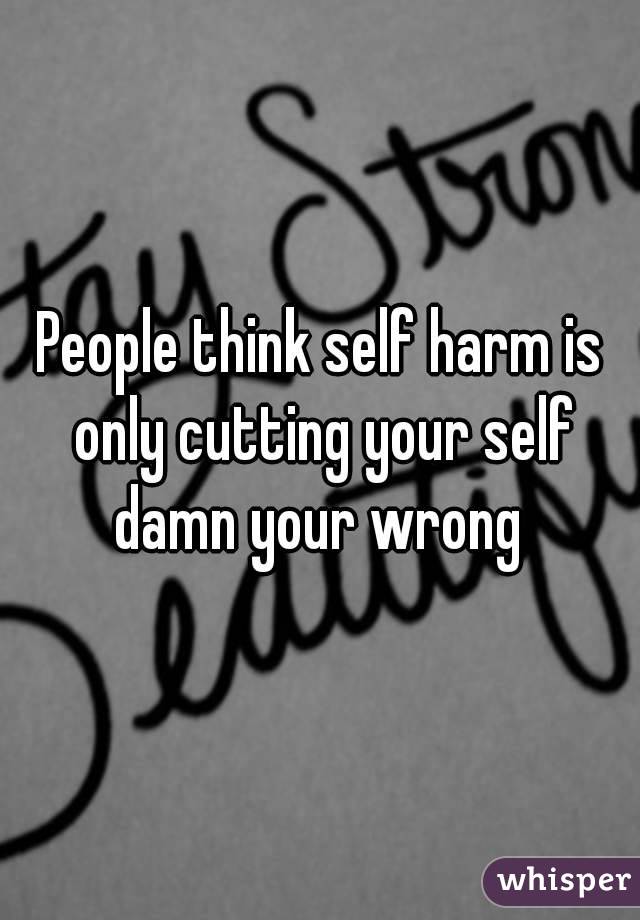 People think self harm is only cutting your self damn your wrong 