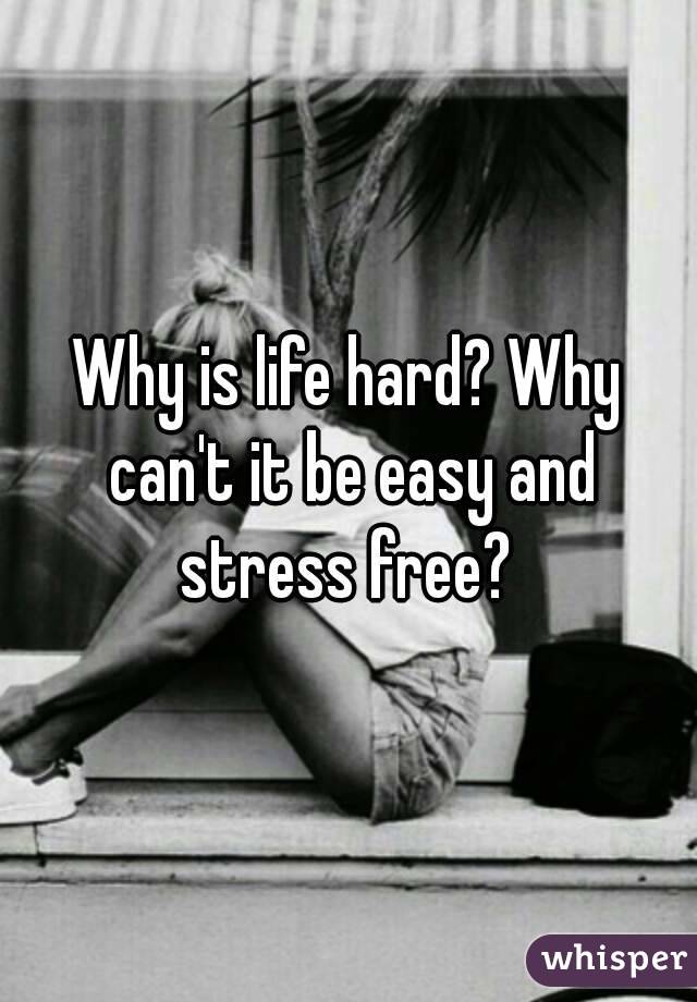 Why is life hard? Why can't it be easy and stress free? 