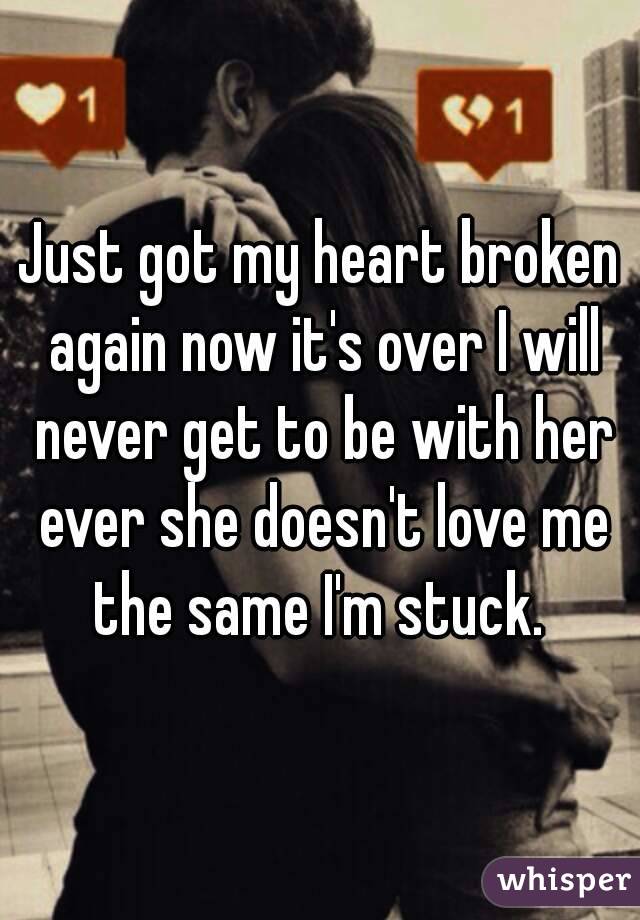 Just got my heart broken again now it's over I will never get to be with her ever she doesn't love me the same I'm stuck. 