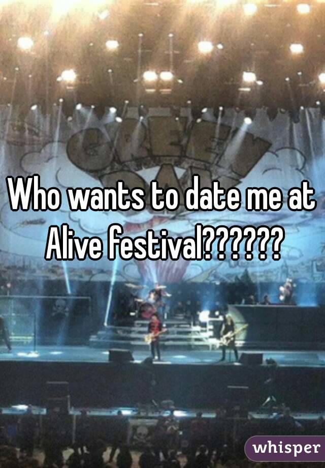 Who wants to date me at Alive festival??????