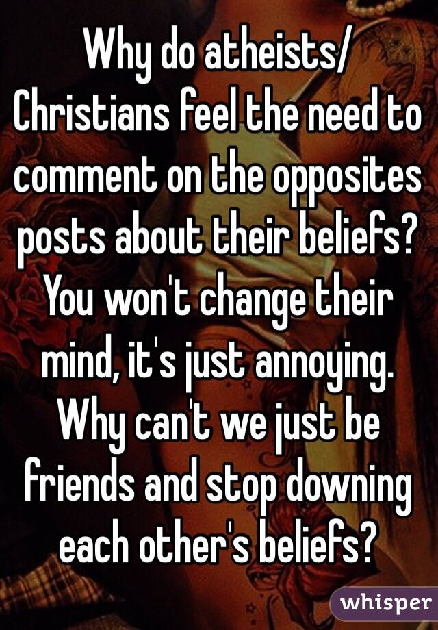 Why do atheists/Christians feel the need to comment on the opposites posts about their beliefs? 
You won't change their mind, it's just annoying.
Why can't we just be friends and stop downing each other's beliefs?