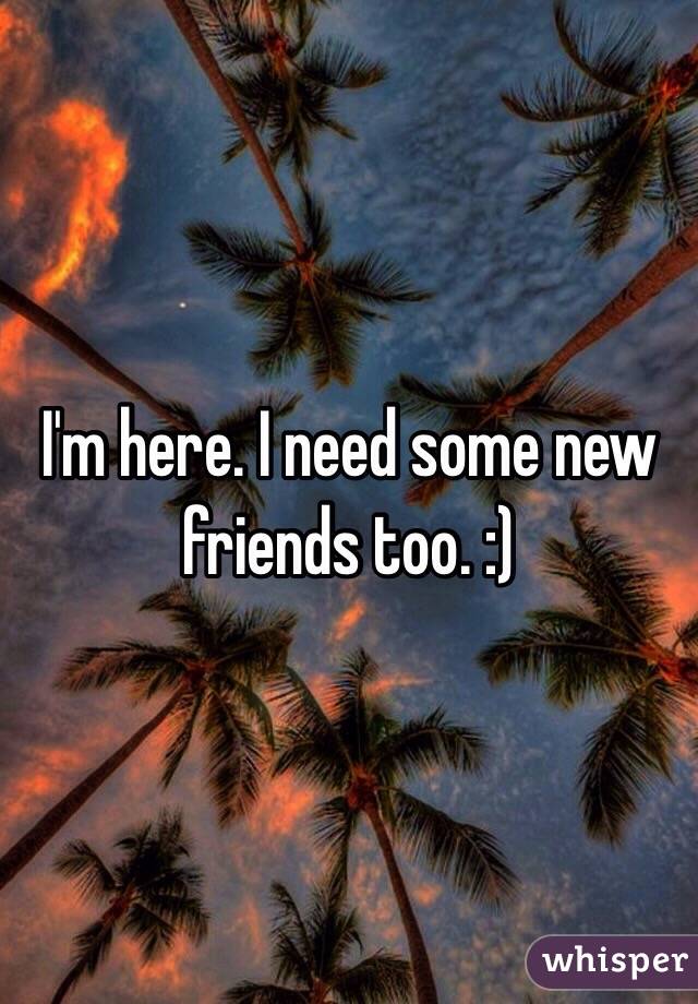 I'm here. I need some new friends too. :)