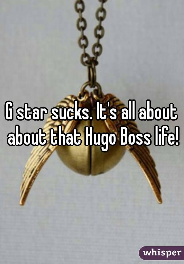 G star sucks. It's all about about that Hugo Boss life!