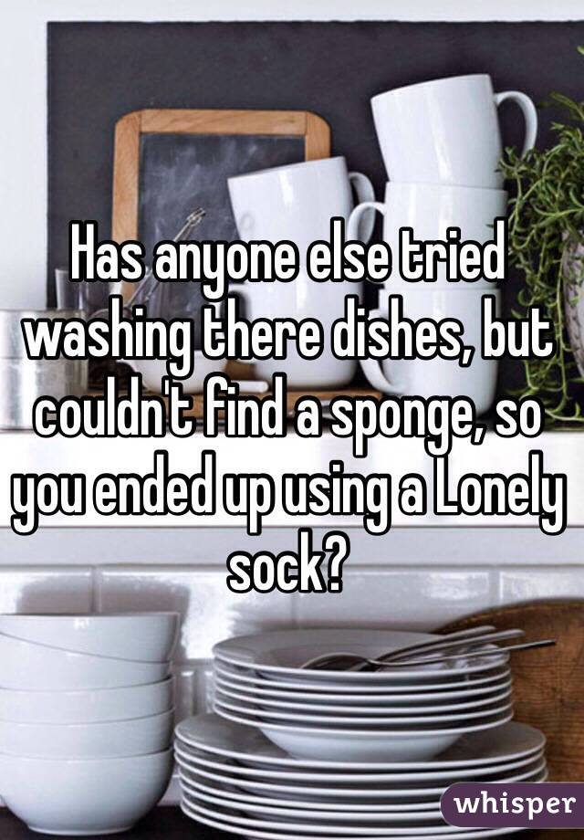 Has anyone else tried washing there dishes, but couldn't find a sponge, so you ended up using a Lonely sock?