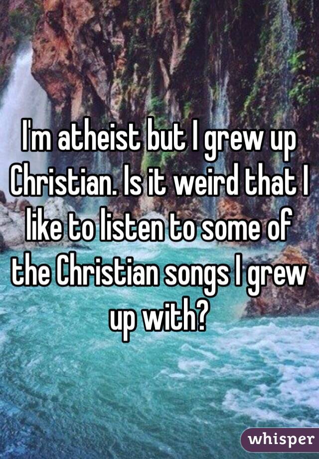 I'm atheist but I grew up Christian. Is it weird that I like to listen to some of the Christian songs I grew up with? 