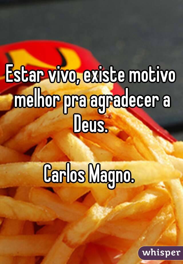 Estar vivo, existe motivo melhor pra agradecer a Deus. 

Carlos Magno. 