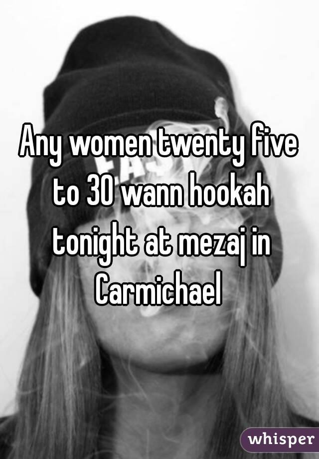 Any women twenty five to 30 wann hookah tonight at mezaj in Carmichael 