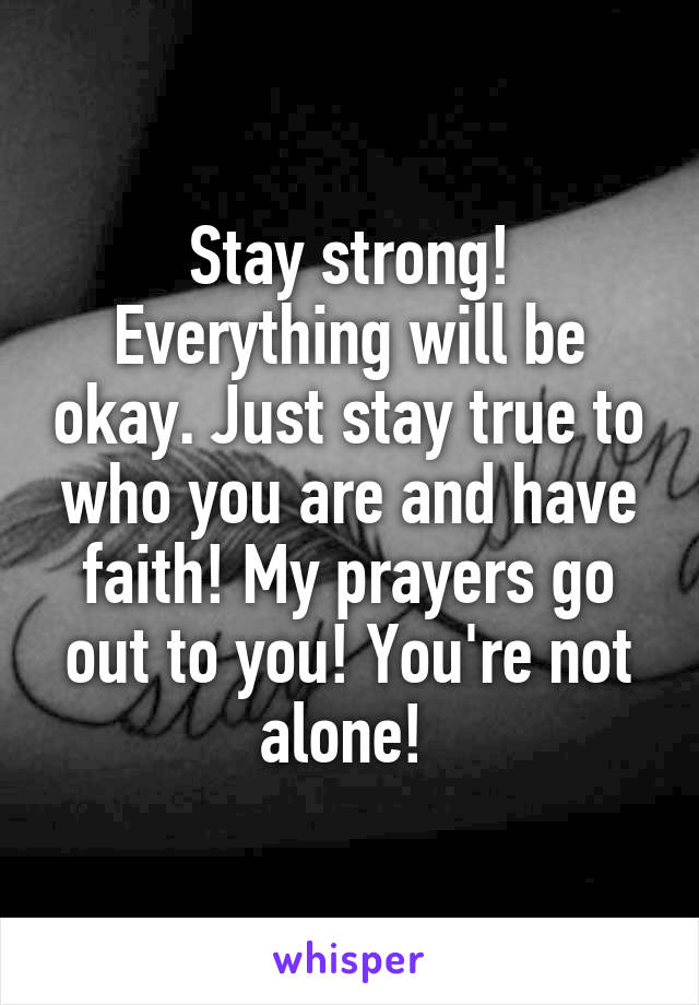 Stay strong! Everything will be okay. Just stay true to who you are and have faith! My prayers go out to you! You're not alone! 