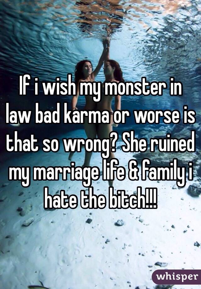 If i wish my monster in law bad karma or worse is that so wrong? She ruined my marriage life & family i hate the bitch!!!
