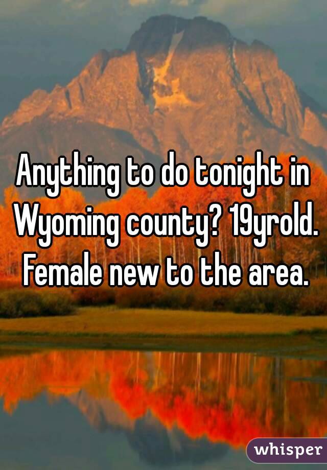 Anything to do tonight in Wyoming county? 19yrold. Female new to the area.