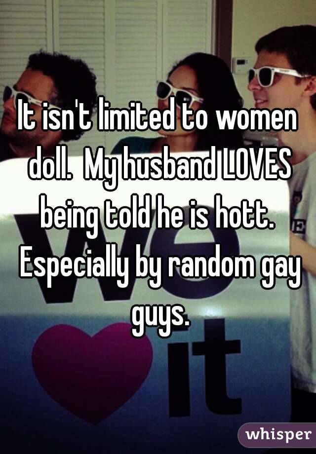 It isn't limited to women doll.  My husband LOVES being told he is hott.  Especially by random gay guys.