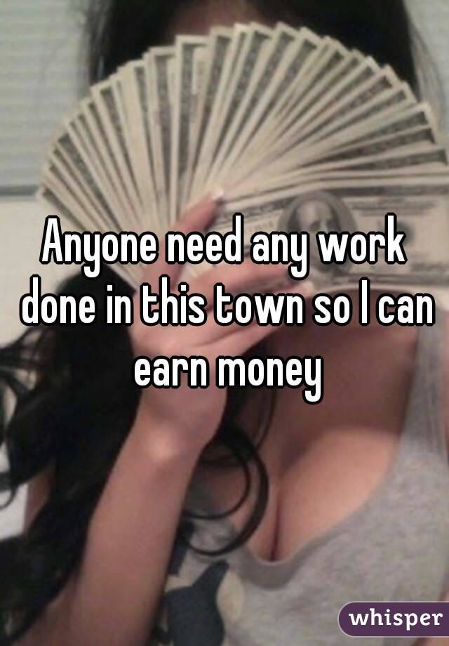 Anyone need any work done in this town so I can earn money