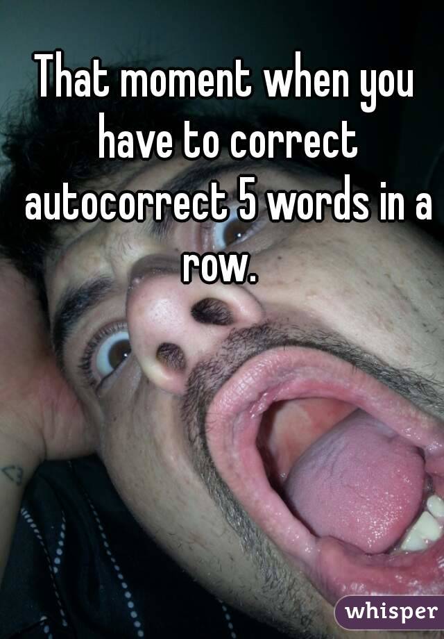 That moment when you have to correct autocorrect 5 words in a row.  