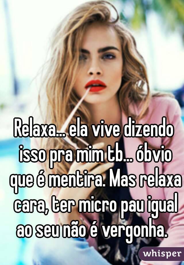 Relaxa... ela vive dizendo isso pra mim tb... óbvio que é mentira. Mas relaxa cara, ter micro pau igual ao seu não é vergonha.  