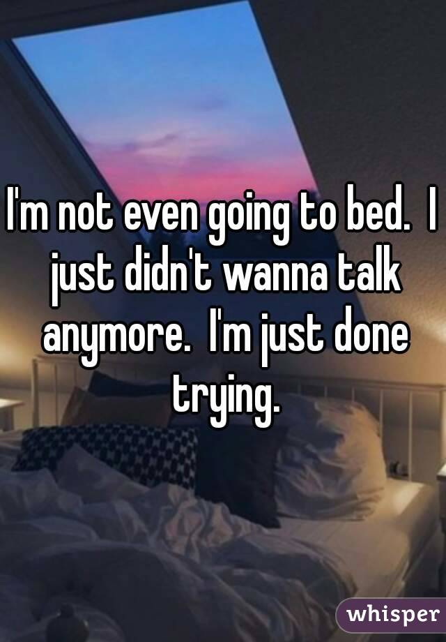 I'm not even going to bed.  I just didn't wanna talk anymore.  I'm just done trying.