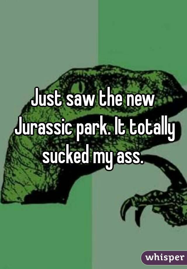 Just saw the new Jurassic park. It totally sucked my ass. 