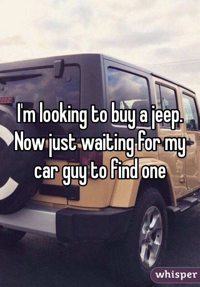 I'm looking to buy a jeep. Now just waiting for my car guy to find one