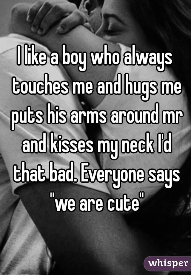 I like a boy who always touches me and hugs me puts his arms around mr and kisses my neck I'd that bad. Everyone says "we are cute"