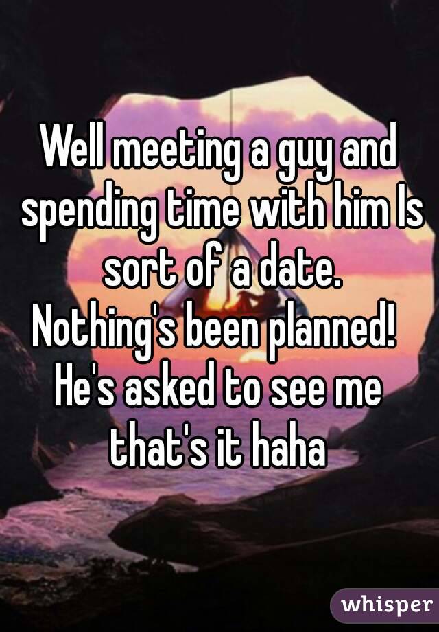 Well meeting a guy and spending time with him Is sort of a date.
Nothing's been planned! 
He's asked to see me that's it haha 