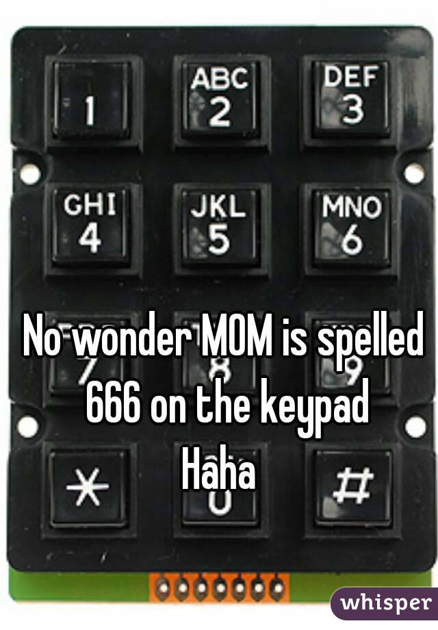 No wonder MOM is spelled 666 on the keypad
Haha 