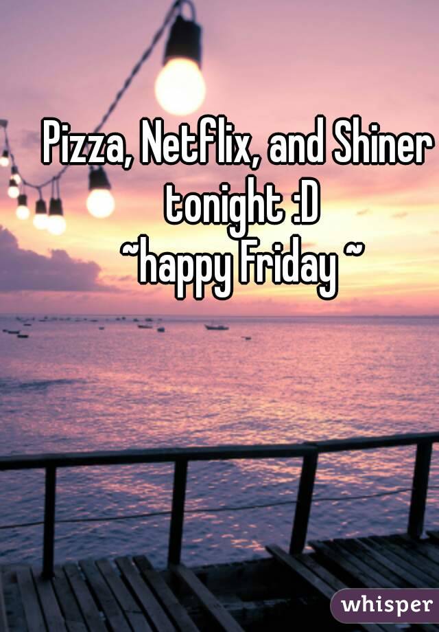 Pizza, Netflix, and Shiner tonight :D
 ~happy Friday ~