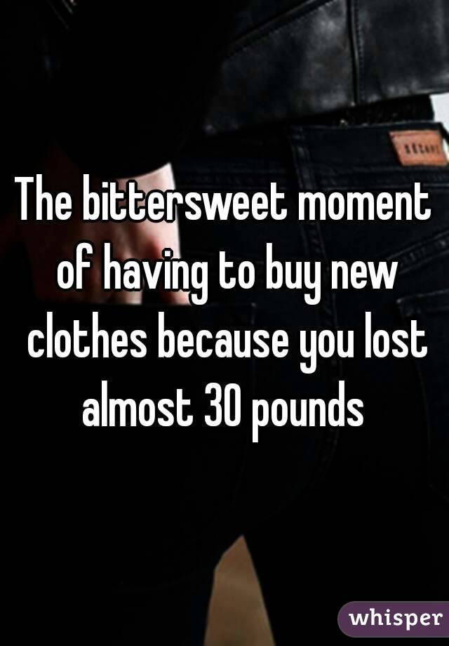 The bittersweet moment of having to buy new clothes because you lost almost 30 pounds 