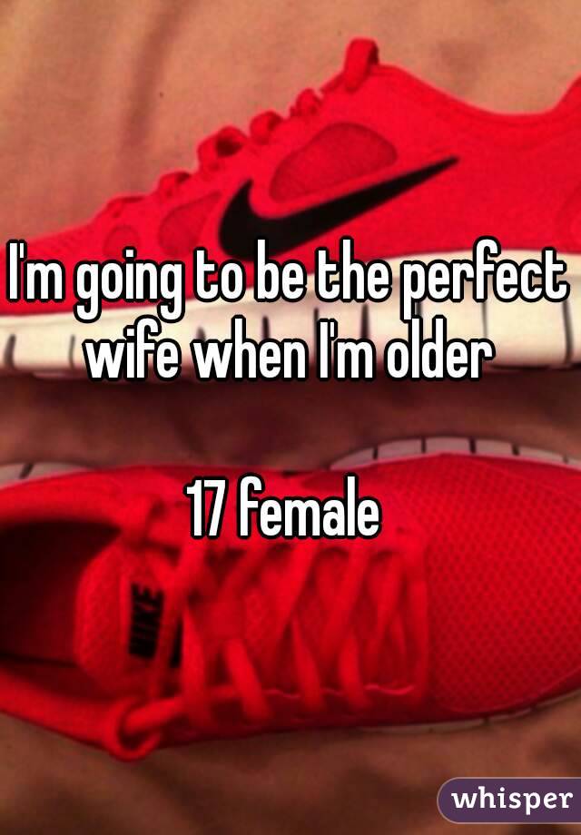 I'm going to be the perfect wife when I'm older 

17 female 