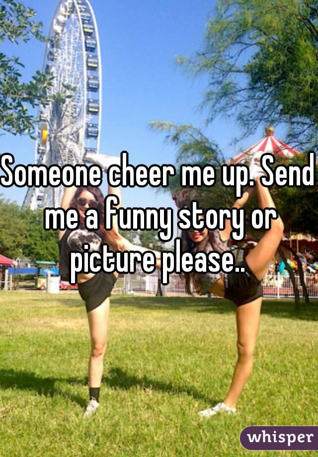 Someone cheer me up. Send me a funny story or picture please.. 