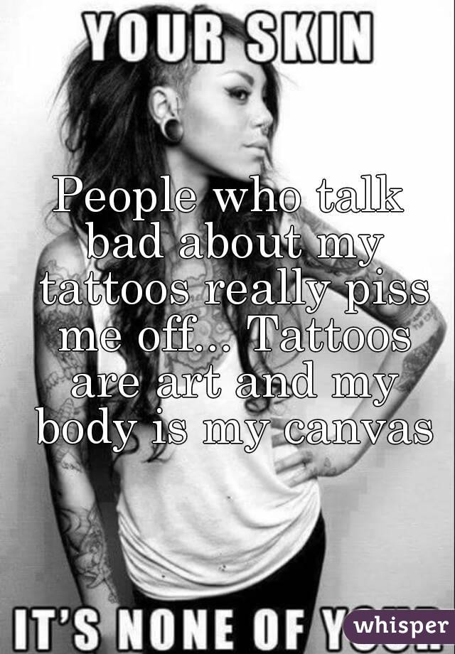 People who talk bad about my tattoos really piss me off... Tattoos are art and my body is my canvas