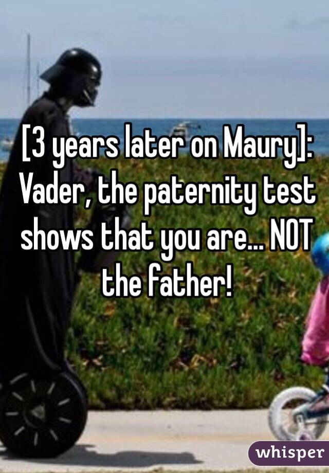 [3 years later on Maury]: Vader, the paternity test shows that you are... NOT the father!