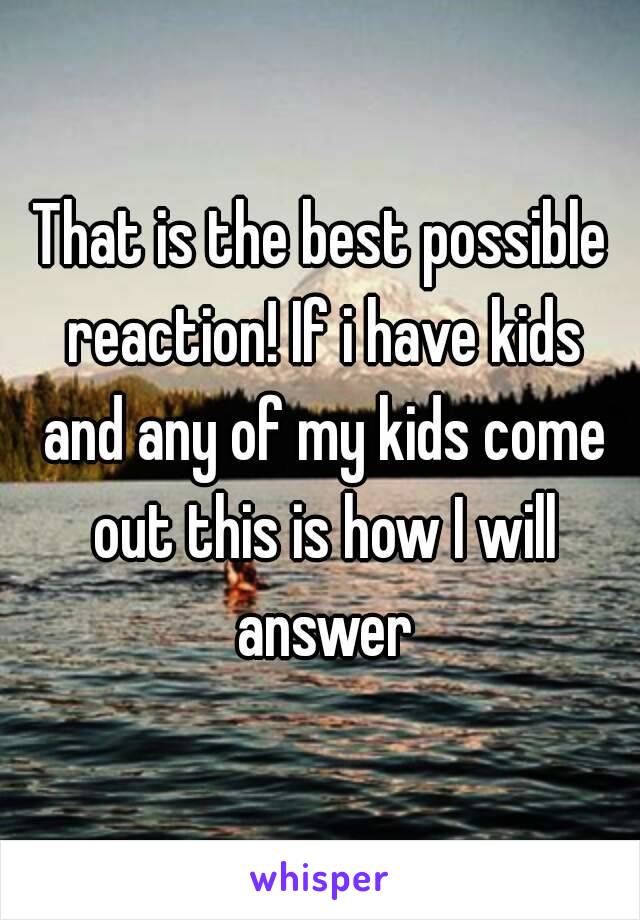 That is the best possible reaction! If i have kids and any of my kids come out this is how I will answer