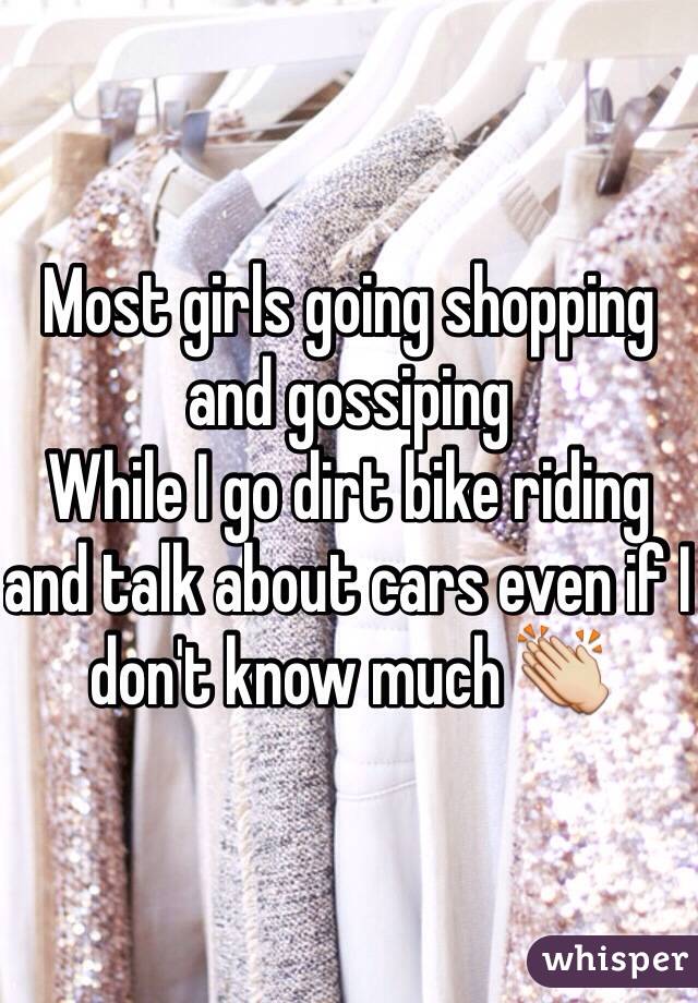 Most girls going shopping and gossiping 
While I go dirt bike riding and talk about cars even if I don't know much 👏