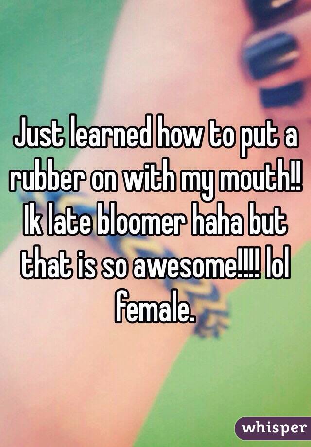 Just learned how to put a rubber on with my mouth!! Ik late bloomer haha but that is so awesome!!!! lol 
female.