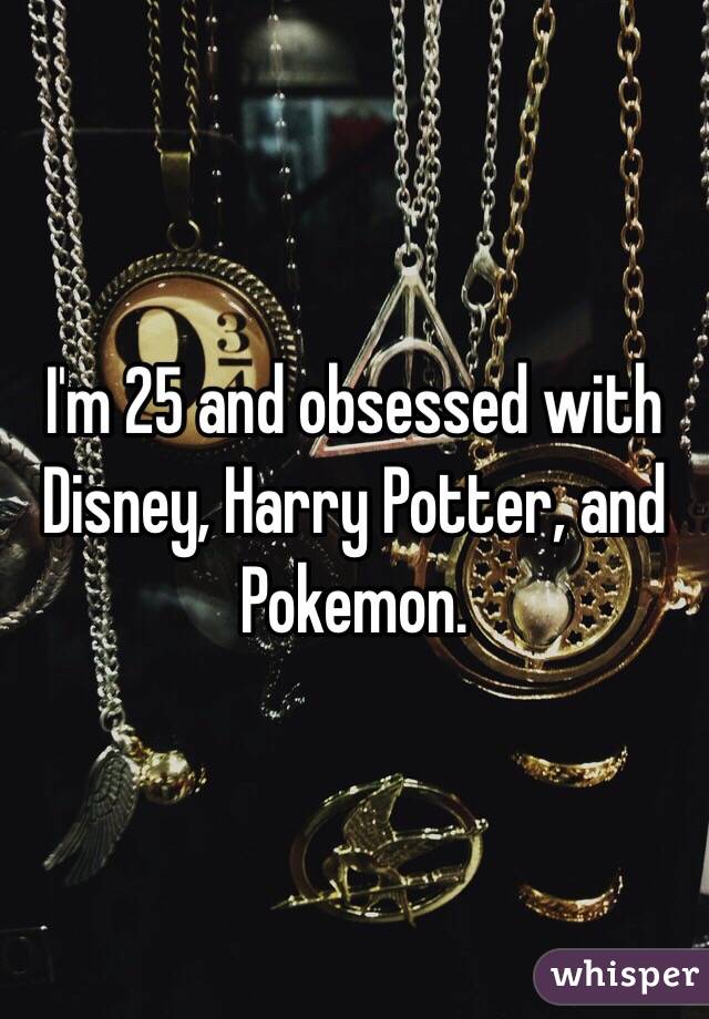 I'm 25 and obsessed with Disney, Harry Potter, and Pokemon. 