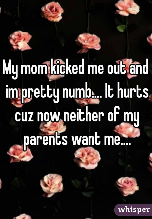 My mom kicked me out and im pretty numb.... It hurts cuz now neither of my parents want me....
