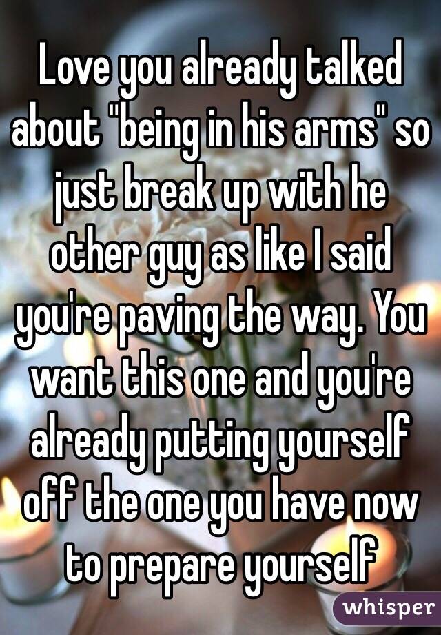 Love you already talked about "being in his arms" so just break up with he other guy as like I said you're paving the way. You want this one and you're already putting yourself off the one you have now to prepare yourself 