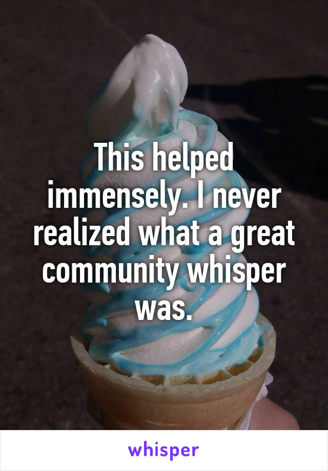 This helped immensely. I never realized what a great community whisper was.